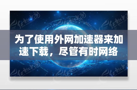 为了使用外网加速器来加速下载，尽管有时网络断网可能会导致问题，但可以通过以下步骤进行安装和使用