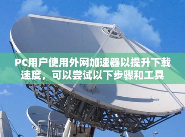 PC用户使用外网加速器以提升下载速度,可以尝试以下步骤和工具