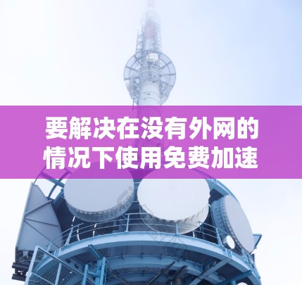 要解决在没有外网的情况下使用免费加速器的问题,可以按照以下步骤进行