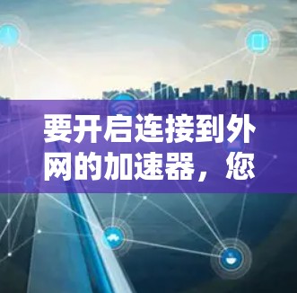 要开启连接到外网的加速器,您可以按照以下步骤操作