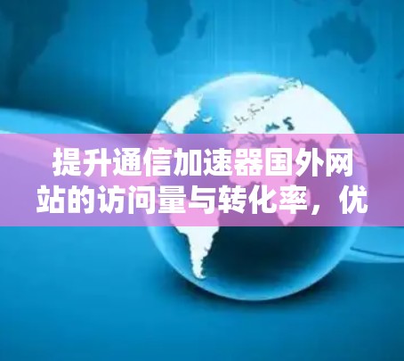 提升通信加速器国外网站的访问量与转化率,优化方法与策略
