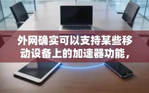 外网确实可以支持某些移动设备上的加速器功能,但是否支持取决于设备的配置和网络环境。以下是一些关键点 外网确实可以支持某些移动设备上的加速器功能,但是否支持取决于设备的配置和网络环境。以下是一些关键点