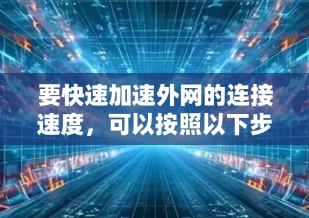 要快速加速外网的连接速度,可以按照以下步骤进行操作