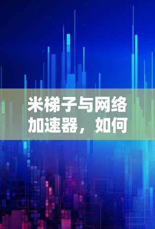 米梯子与网络加速器,如何在数字时代高效连接