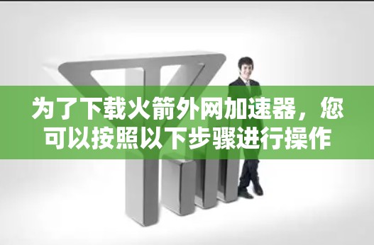 为了下载火箭外网加速器,您可以按照以下步骤进行操作