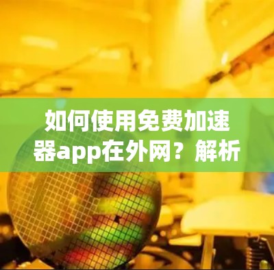 如何使用免费加速器app在外网?解析功能与优缺点