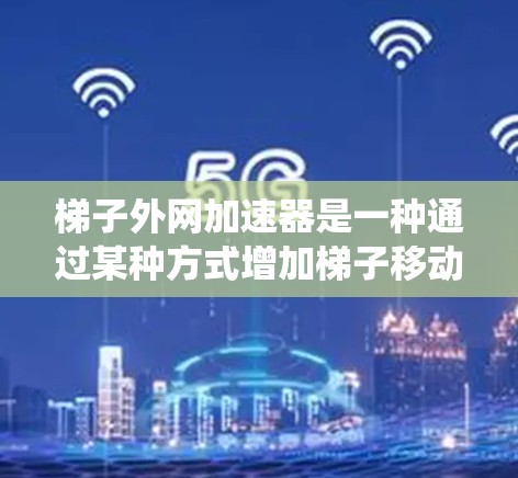梯子外网加速器是一种通过某种方式增加梯子移动速度的装置,通常由档链、推进系统、或者智能控制等部分组成,以帮助用户更快地使用梯子。以下是关于梯子外网加速器的详细介绍