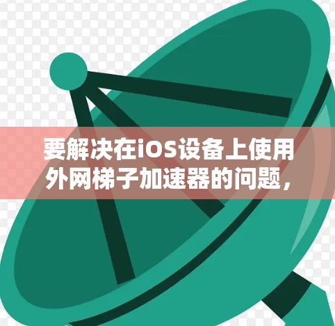 要解决在iOS设备上使用外网梯子加速器的问题,您可以按照以下步骤操作