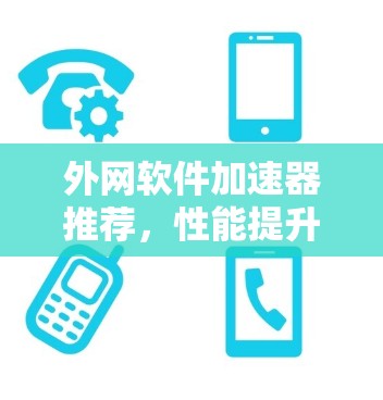 外网软件加速器推荐,性能提升、安全可靠、方便快捷,你值得试试!