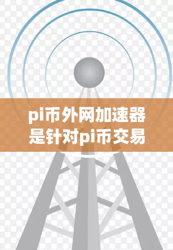 pi币外网加速器是针对pi币交易设计的区块链加速器,旨在提升交易效率和用户体验。以下是对该工具的详细分析和推荐