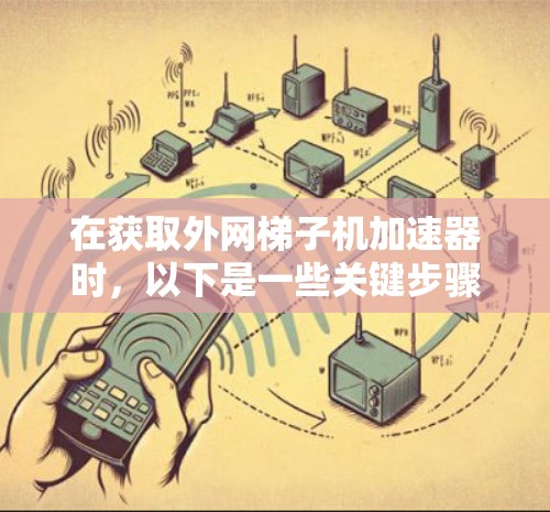 在获取外网梯子机加速器时,以下是一些关键步骤和建议