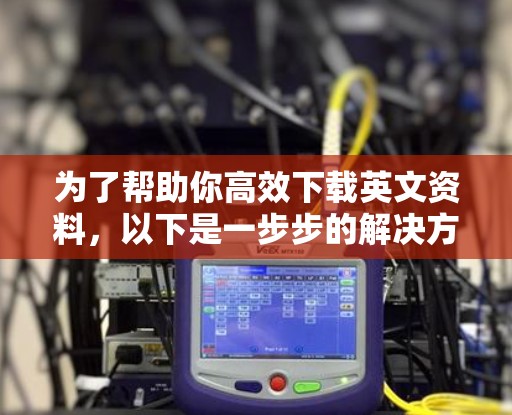 为了帮助你高效下载英文资料,以下是一步步的解决方案