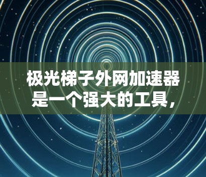 极光梯子外网加速器是一个强大的工具，用于优化网络流量。以下是详细的步骤和功能说明