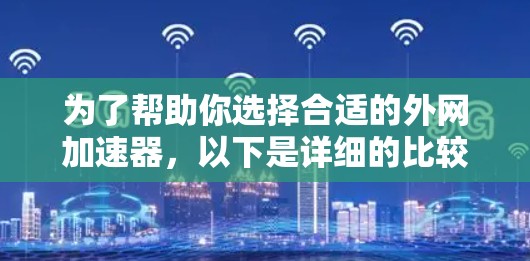 为了帮助你选择合适的外网加速器,以下是详细的比较和推荐