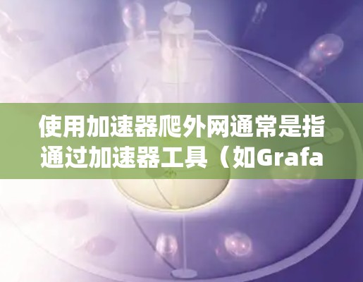 使用加速器爬外网通常是指通过加速器工具(如Grafana、Nimble、Curl、Nimble Pages等)来获取外部网站的资源、数据或服务。以下是一些使用加速器爬取外网的步骤和方法