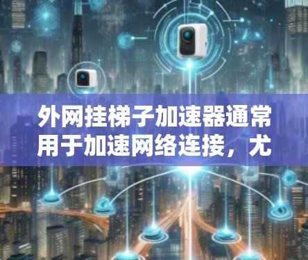 外网挂梯子加速器通常用于加速网络连接,尤其是在使用特定的网络设备时。以下是一些使用外网挂梯子加速器的步骤和方法
