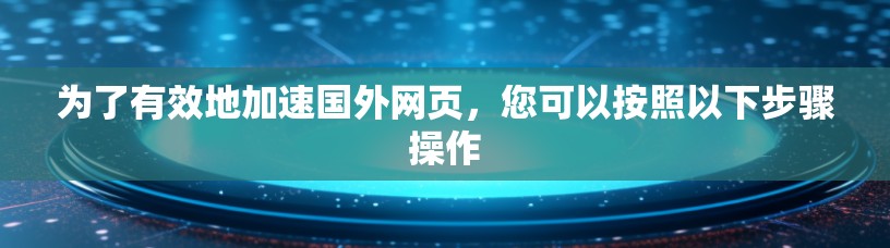 为了有效地加速国外网页,您可以按照以下步骤操作