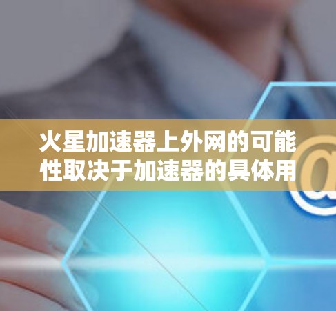 火星加速器上外网的可能性取决于加速器的具体用途、火星的具体环境以及网络服务的技术。以下是对火星加速器上外网的分析