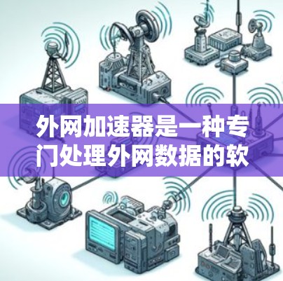 外网加速器是一种专门处理外网数据的软件,帮助用户更快地下载和加载内容。以下是针对外网加速器的详细信息