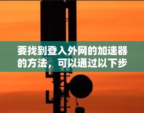 要找到登入外网的加速器的方法,可以通过以下步骤进行