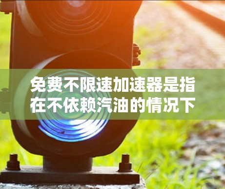 免费不限速加速器是指在不依赖汽油的情况下,车辆可以在任何速度下加速的技术。以下是对这种加速器的详细分析和总结