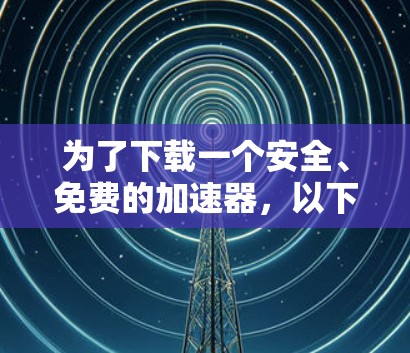 为了下载一个安全、免费的加速器,以下是一些推荐的步骤和建议