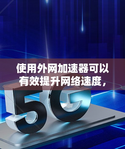 使用外网加速器可以有效提升网络速度,但其使用和选择需要综合考虑多个因素。以下是一步步的建议