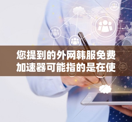 您提到的外网韩服免费加速器可能指的是在使用外网加速服务后,可以更方便地访问韩国地区的动漫、游戏、影视作品等资源。如果您需要使用这样的加速器,以下是一些推荐的资源
