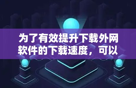 为了有效提升下载外网软件的下载速度,可以按照以下步骤操作