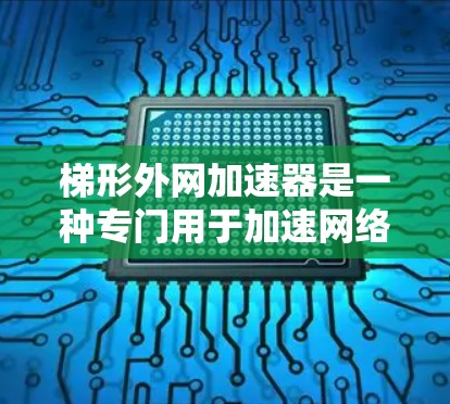 梯形外网加速器是一种专门用于加速网络连接的软件工具,广泛应用于用户在线使用时,如工作或学习中。如果你正在寻找适合的加速工具,以下是一个有条理的推荐