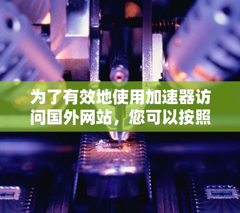 为了有效地使用加速器访问国外网站,您可以按照以下步骤进行操作