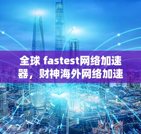 全球 fastest网络加速器,财神海外网络加速器 全球 fastest网络加速器,财神海外网络加速器