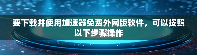 要下载并使用加速器免费外网版软件,可以按照以下步骤操作 要下载并使用加速器免费外网版软件,可以按照以下步骤操作