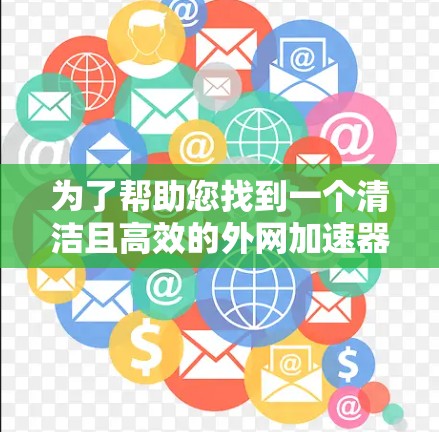 为了帮助您找到一个清洁且高效的外网加速器,以下是一些推荐,涵盖多种平台和功能需求 为了帮助您找到一个清洁且高效的外网加速器,以下是一些推荐,涵盖多种平台和功能需求