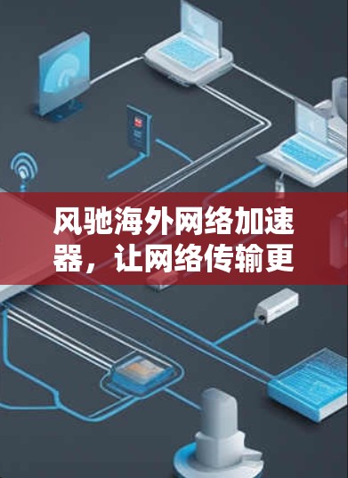 风驰海外网络加速器，让网络传输更轻松
