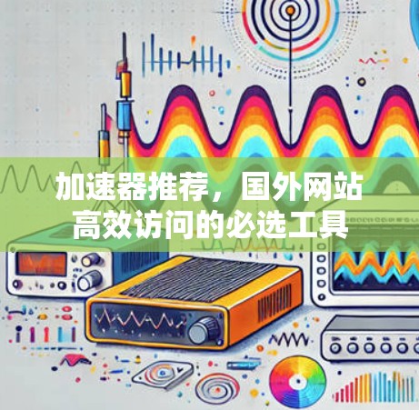 加速器推荐,国外网站高效访问的必选工具 加速器推荐,国外网站高效访问的必选工具