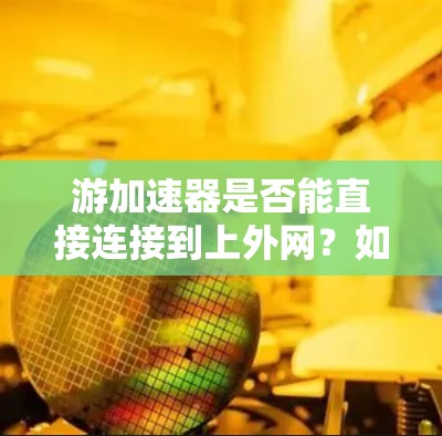 游加速器是否能直接连接到上外网?如何实现高效上网 游加速器是否能直接连接到上外网?如何实现高效上网