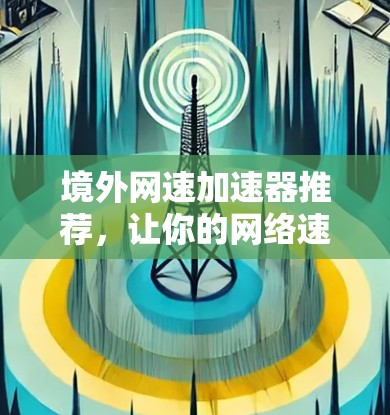 境外网速加速器推荐，让你的网络速度更快更安全！