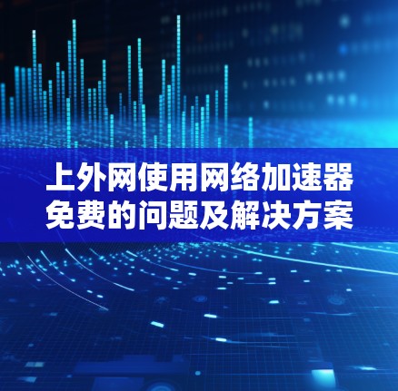 上外网使用网络加速器免费的问题及解决方案