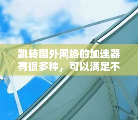 跳转国外网络的加速器有很多种，可以满足不同用户的需求。以下是一些常见的加速器推荐
