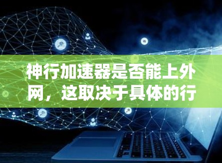 神行加速器是否能上外网，这取决于具体的行业和技术细节。以下是对这一问题的系统性分析