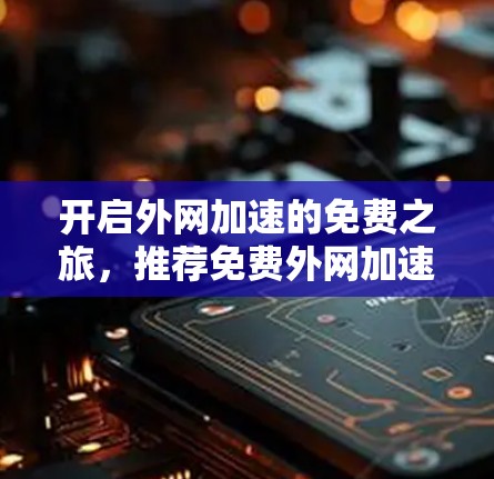 开启外网加速的免费之旅，推荐免费外网加速器，助力高效上网体验