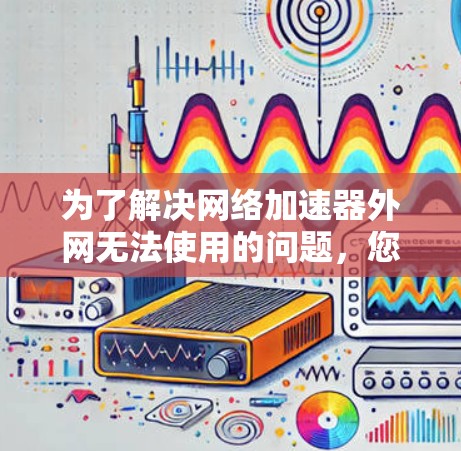 为了解决网络加速器外网无法使用的问题，您可以按照以下步骤操作