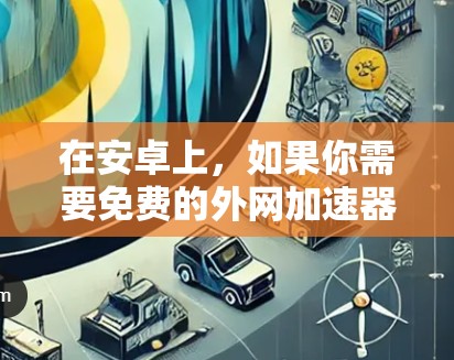 在安卓上，如果你需要免费的外网加速器，以下是一些推荐的选择