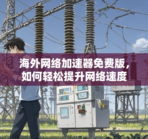 海外网络加速器免费版,如何轻松提升网络速度 海外网络加速器免费版,如何轻松提升网络速度