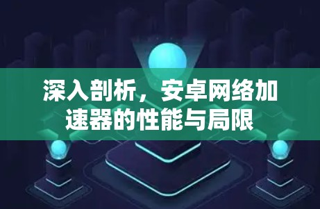深入剖析,安卓网络加速器的性能与局限 深入剖析,安卓网络加速器的性能与局限