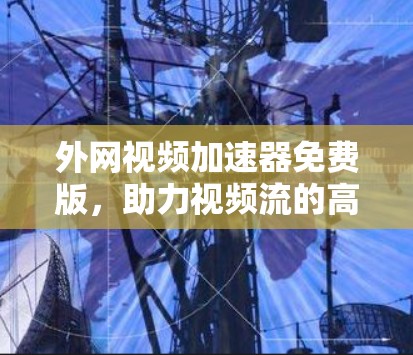 外网视频加速器免费版,助力视频流的高效享受 外网视频加速器免费版,助力视频流的高效享受