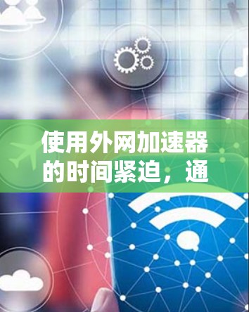 使用外网加速器的时间紧迫,通常需要快速提升网络速度。以下是一些常见的外网加速器推荐,适合在3天内快速提升网络性能 使用外网加速器的时间紧迫,通常需要快速提升网络速度。以下是一些常见的外网加速器推荐,适合在3天内快速提升网络性能