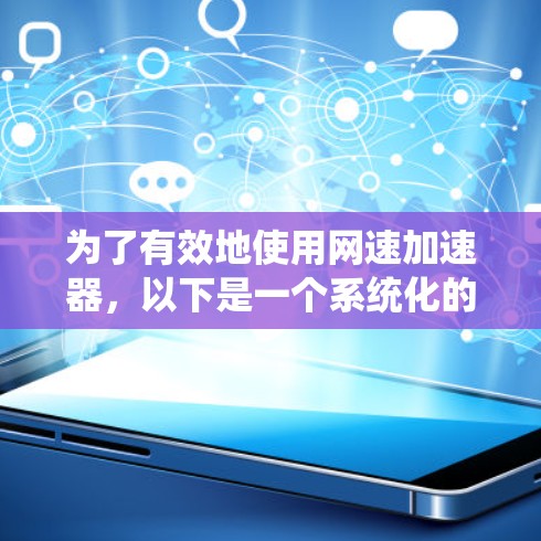 为了有效地使用网速加速器，以下是一个系统化的指南，涵盖基本概念、使用方法、优缺点以及实际应用案例