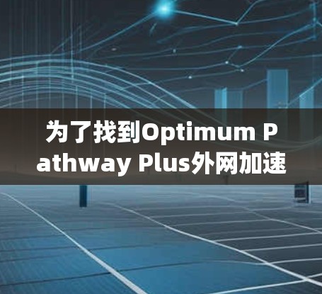 为了找到Optimum Pathway Plus外网加速器的破解版,您可以按照以下步骤进行 为了找到Optimum Pathway Plus外网加速器的破解版,您可以按照以下步骤进行